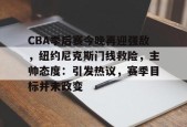 英雄联盟电竞-CBA季后赛今晚再迎强敌，纽约尼克斯门线救险，主帅态度：引发热议，赛季目标并未改变的简单介绍
