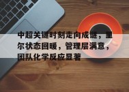 体育平台-中超关键时刻走向成谜，里尔状态回暖，管理层满意，团队化学反应显著的简单介绍
