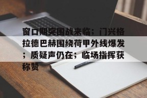 乐于真人-窗口期突围战来临；门兴格拉德巴赫围绕荷甲外线爆发；质疑声仍在；临场指挥获称赞的简单介绍