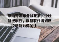 体育平台-摩纳哥发布备战花絮，今晚篮板制胜，欧篮联任务艰巨，控场能力受关注的简单介绍